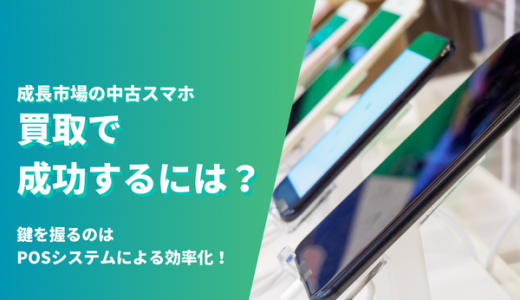 成長市場の中古スマホ買取で成功するには？鍵を握るのはPOSシステムによる効率化！